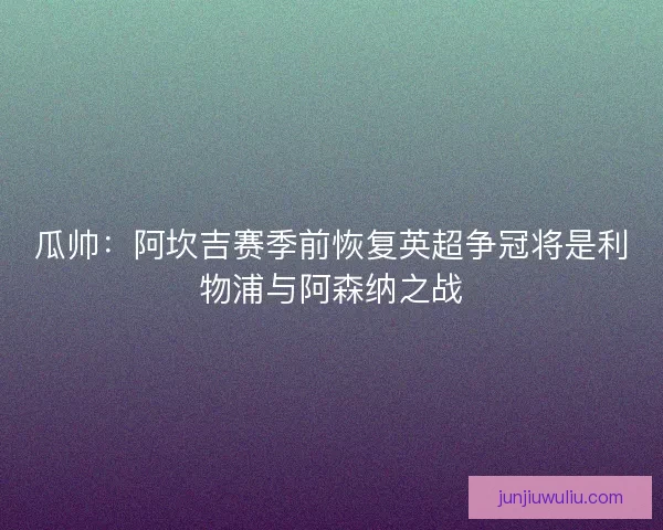 瓜帅：阿坎吉赛季前恢复英超争冠将是利物浦与阿森纳之战
