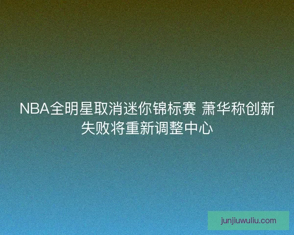 NBA全明星取消迷你锦标赛 萧华称创新失败将重新调整中心