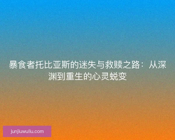 暴食者托比亚斯的迷失与救赎之路：从深渊到重生的心灵蜕变