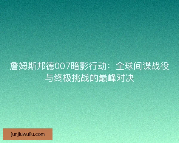詹姆斯邦德007暗影行动：全球间谍战役与终极挑战的巅峰对决