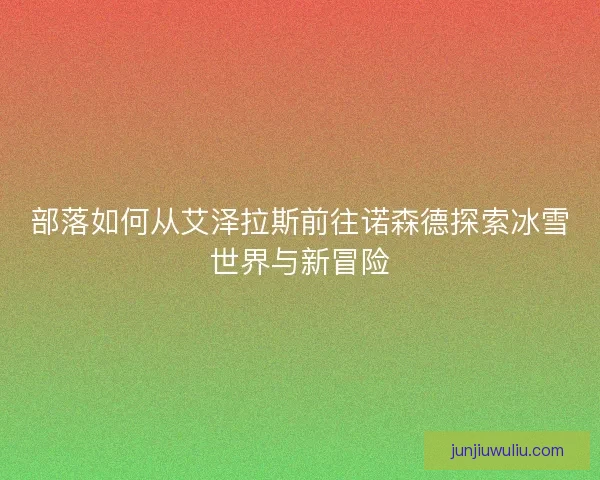 部落如何从艾泽拉斯前往诺森德探索冰雪世界与新冒险