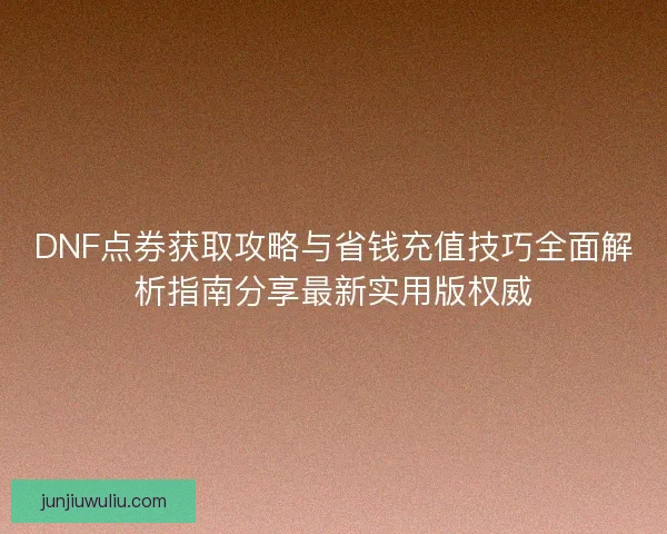 DNF点券获取攻略与省钱充值技巧全面解析指南分享最新实用版权威