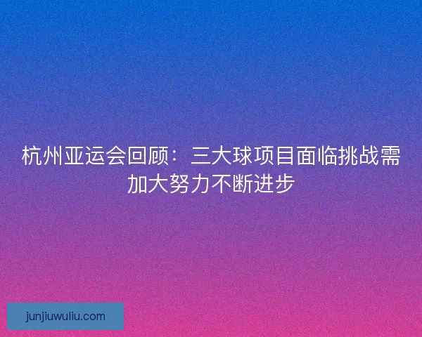 杭州亚运会回顾：三大球项目面临挑战需加大努力不断进步