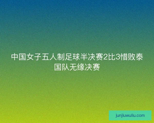 中国女子五人制足球半决赛2比3惜败泰国队无缘决赛