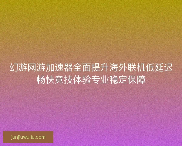 幻游网游加速器全面提升海外联机低延迟畅快竞技体验专业稳定保障