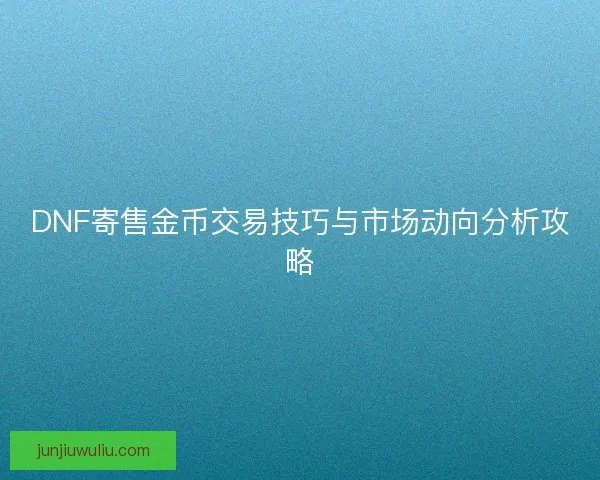 DNF寄售金币交易技巧与市场动向分析攻略