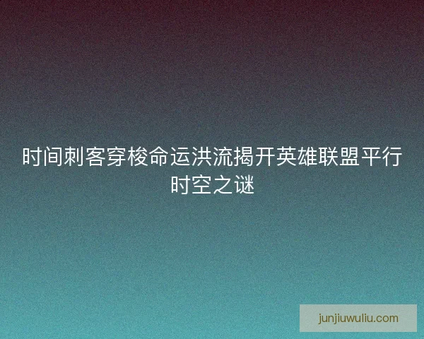 时间刺客穿梭命运洪流揭开英雄联盟平行时空之谜