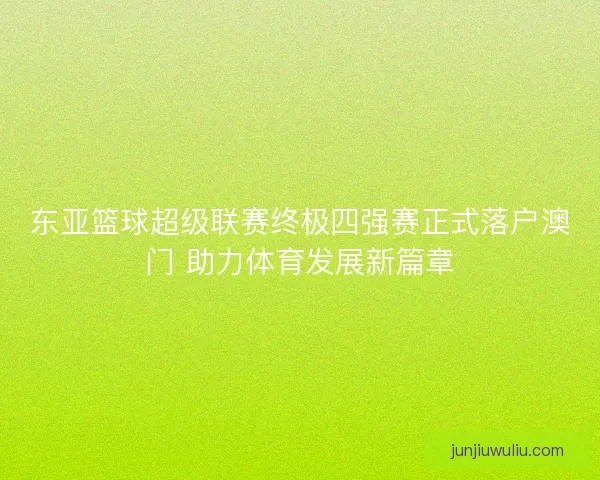 东亚篮球超级联赛终极四强赛正式落户澳门 助力体育发展新篇章