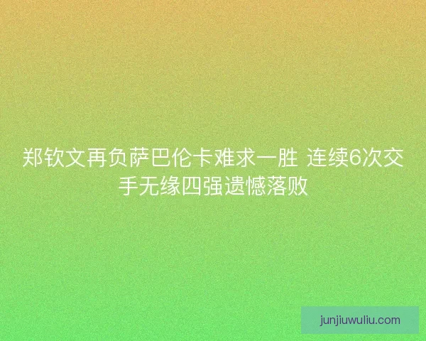 郑钦文再负萨巴伦卡难求一胜 连续6次交手无缘四强遗憾落败