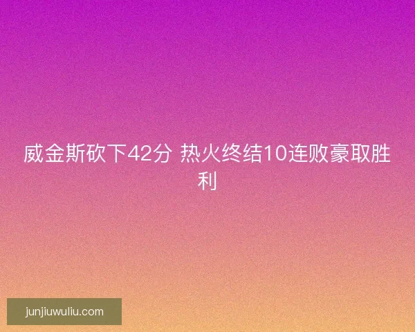 威金斯砍下42分 热火终结10连败豪取胜利