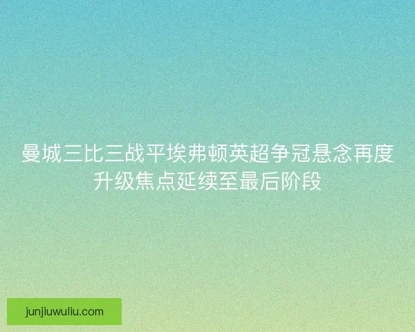 曼城三比三战平埃弗顿英超争冠悬念再度升级焦点延续至最后阶段